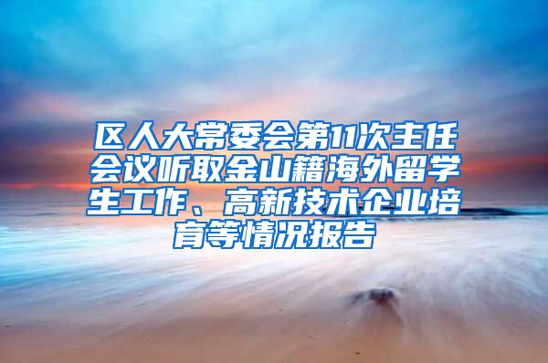 区人大常委会第11次主任会议听取金山籍海外留学生工作、高新技术企业培育等情况报告