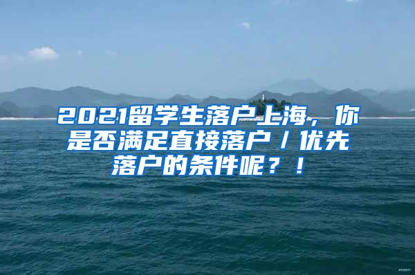 2021留学生落户上海，你是否满足直接落户／优先落户的条件呢？！