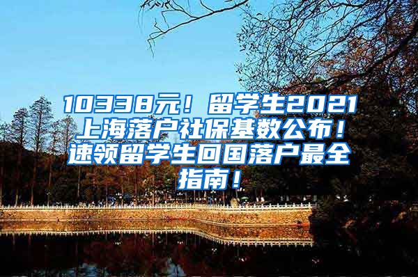 10338元！留学生2021上海落户社保基数公布！速领留学生回国落户最全指南！