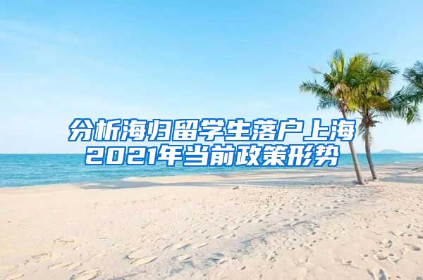 分析海归留学生落户上海2021年当前政策形势