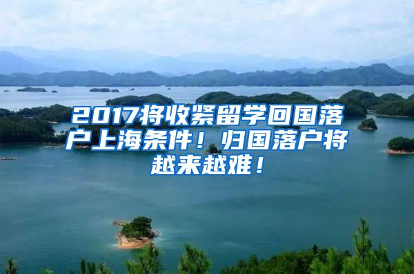 2017将收紧留学回国落户上海条件！归国落户将越来越难！