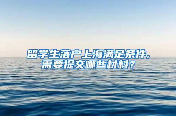 留学生落户上海满足条件,需要提交哪些材料？