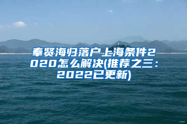 奉贤海归落户上海条件2020怎么解决(推荐之三：2022已更新)