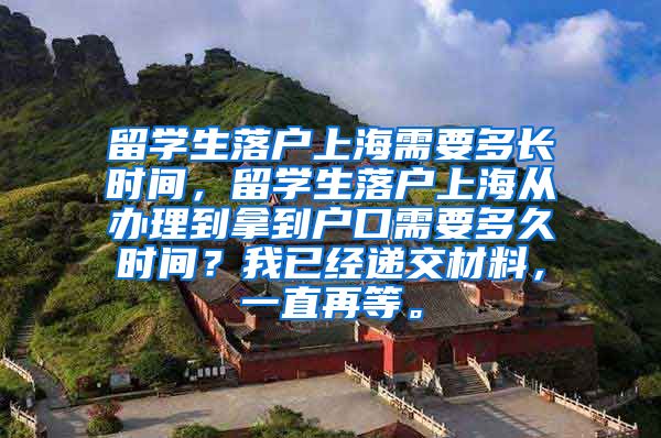 留学生落户上海需要多长时间，留学生落户上海从办理到拿到户口需要多久时间？我已经递交材料，一直再等。