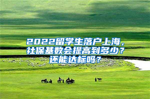 2022留学生落户上海，社保基数会提高到多少？还能达标吗？