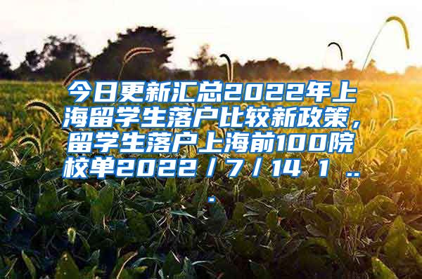 今日更新汇总2022年上海留学生落户比较新政策，留学生落户上海前100院校单2022／7／14 1 ...