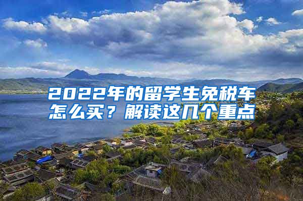 2022年的留学生免税车怎么买？解读这几个重点