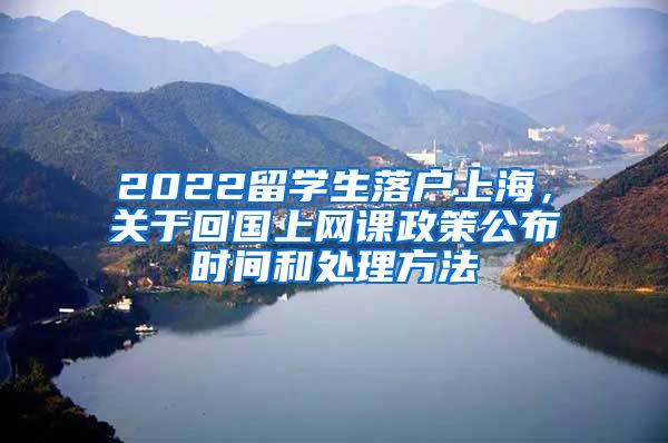 2022留学生落户上海，关于回国上网课政策公布时间和处理方法