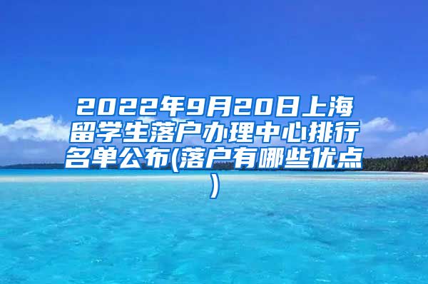 2022年9月20日上海留学生落户办理中心排行名单公布(落户有哪些优点)