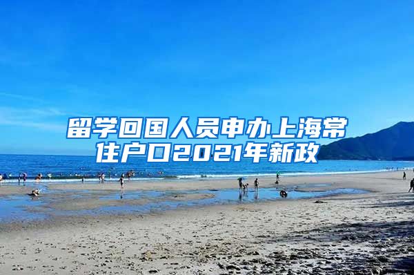 留学回国人员申办上海常住户口2021年新政