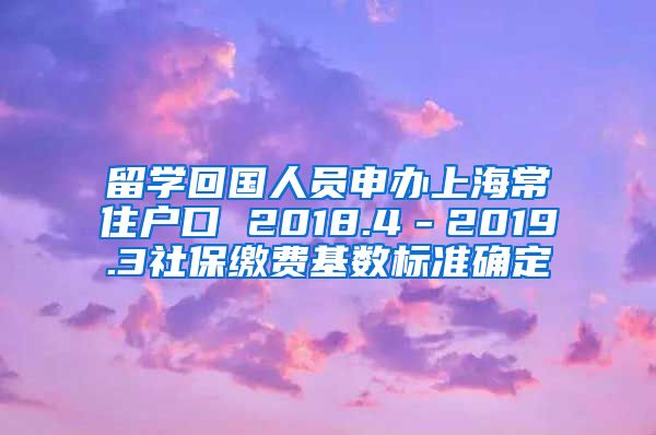 留学回国人员申办上海常住户口 2018.4－2019.3社保缴费基数标准确定