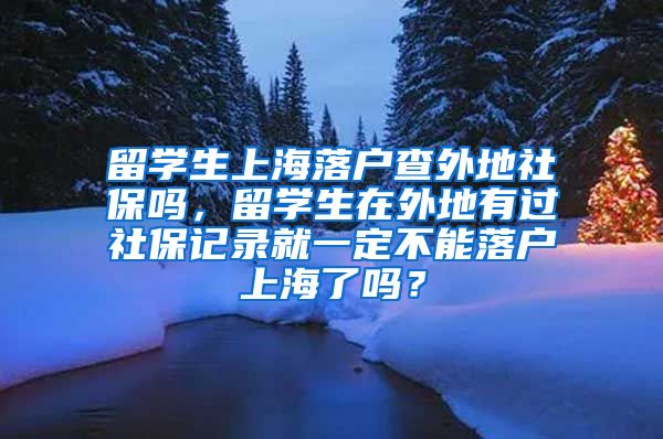 留学生上海落户查外地社保吗，留学生在外地有过社保记录就一定不能落户上海了吗？