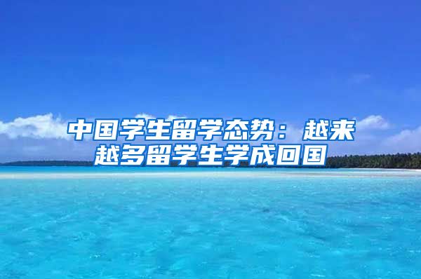 中国学生留学态势：越来越多留学生学成回国