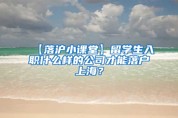 【落沪小课堂】留学生入职什么样的公司才能落户上海？