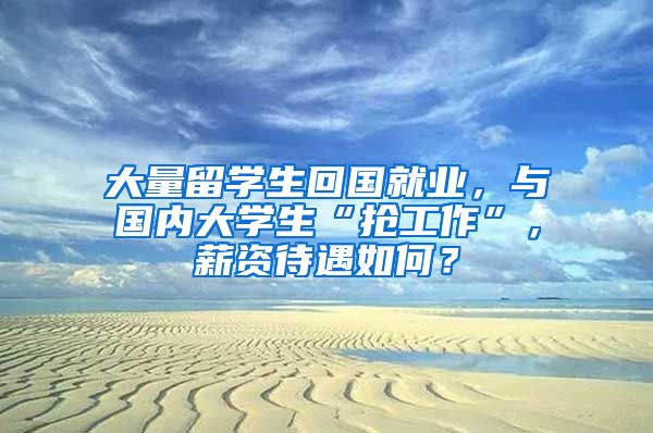 大量留学生回国就业，与国内大学生“抢工作”，薪资待遇如何？