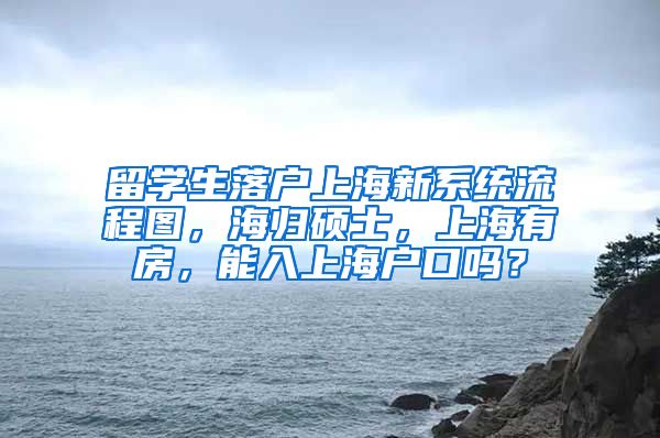 留学生落户上海新系统流程图，海归硕士，上海有房，能入上海户口吗？