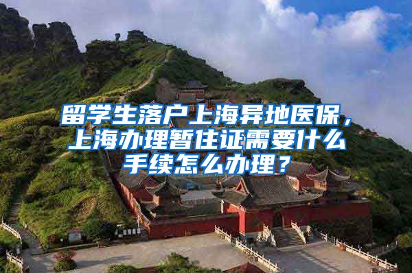 留学生落户上海异地医保，上海办理暂住证需要什么手续怎么办理？