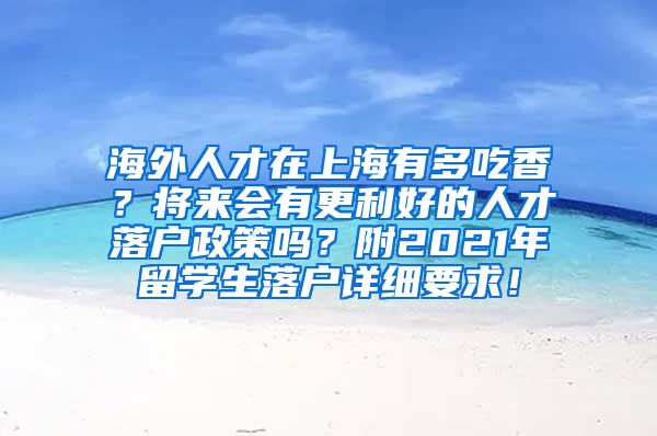 海外人才在上海有多吃香？将来会有更利好的人才落户政策吗？附2021年留学生落户详细要求！