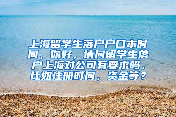 上海留学生落户户口本时间，你好，请问留学生落户上海对公司有要求吗，比如注册时间，资金等？