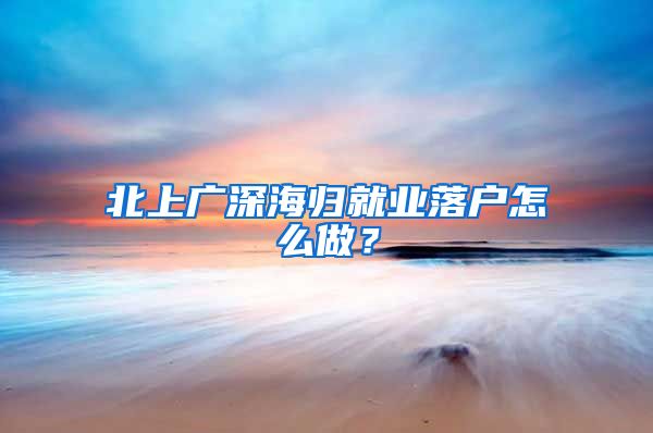 北上广深海归就业落户怎么做？