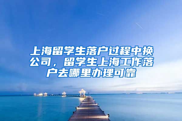 上海留学生落户过程中换公司，留学生上海工作落户去哪里办理可靠