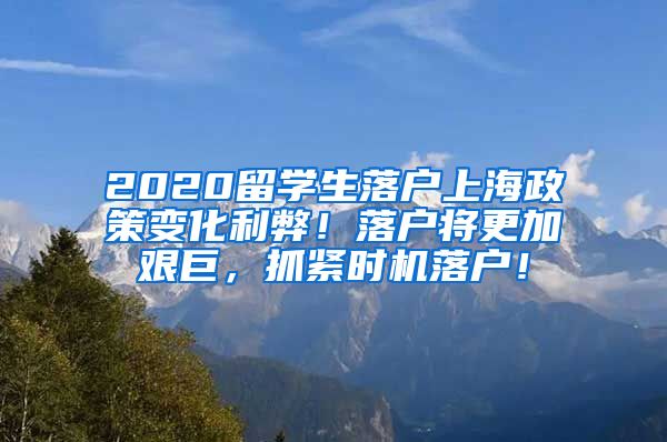 2020留学生落户上海政策变化利弊！落户将更加艰巨，抓紧时机落户！