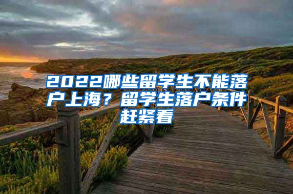 2022哪些留学生不能落户上海？留学生落户条件赶紧看