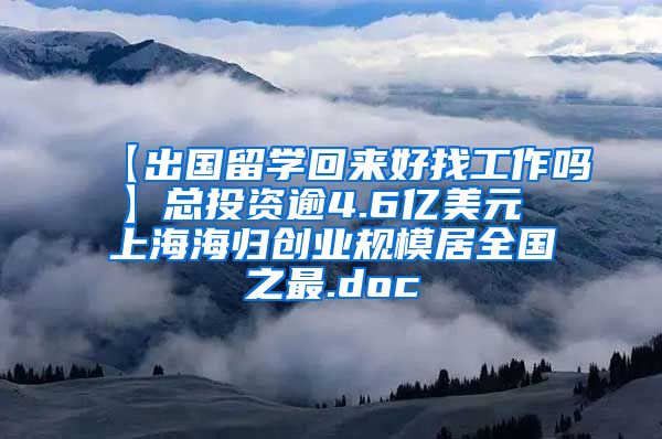 【出国留学回来好找工作吗】总投资逾4.6亿美元 上海海归创业规模居全国之最.doc