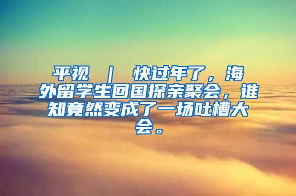 平视 ｜ 快过年了，海外留学生回国探亲聚会，谁知竟然变成了一场吐槽大会。