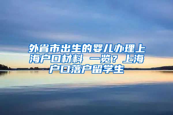 外省市出生的婴儿办理上海户口材料 一览？上海户口落户留学生