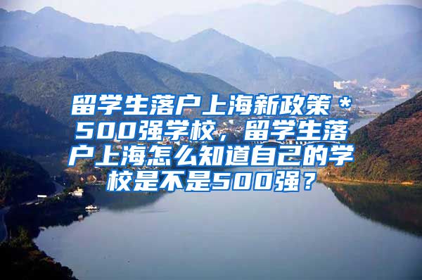 留学生落户上海新政策＊500强学校，留学生落户上海怎么知道自己的学校是不是500强？