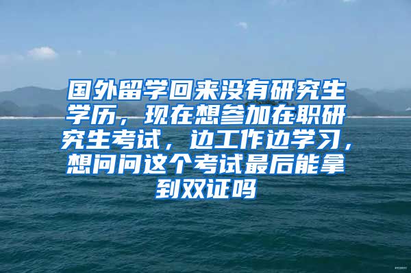 国外留学回来没有研究生学历，现在想参加在职研究生考试，边工作边学习，想问问这个考试最后能拿到双证吗