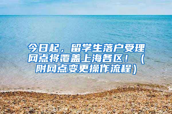 今日起，留学生落户受理网点将覆盖上海各区！（附网点变更操作流程）