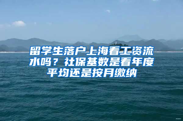 留学生落户上海看工资流水吗？社保基数是看年度平均还是按月缴纳