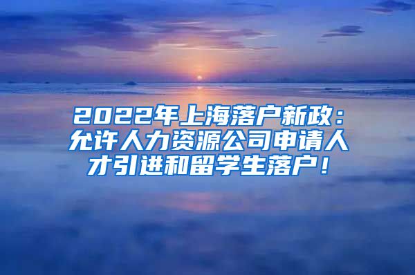 2022年上海落户新政：允许人力资源公司申请人才引进和留学生落户！