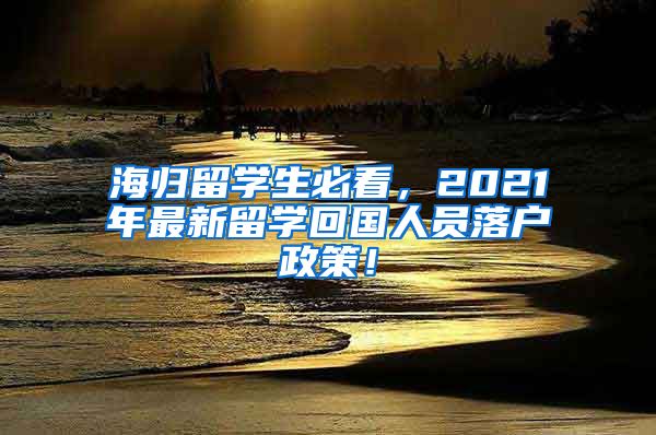 海归留学生必看，2021年最新留学回国人员落户政策！