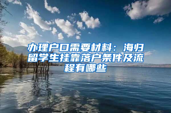 办理户口需要材料：海归留学生挂靠落户条件及流程有哪些