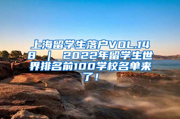 上海留学生落户VOL.148 ｜ 2022年留学生世界排名前100学校名单来了！