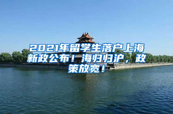 2021年留学生落户上海新政公布！海归归沪，政策放宽！