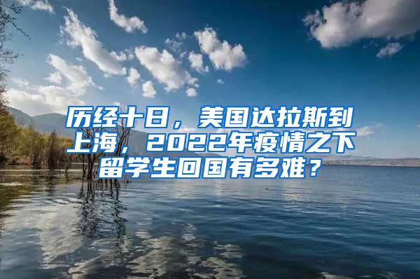 历经十日，美国达拉斯到上海，2022年疫情之下留学生回国有多难？