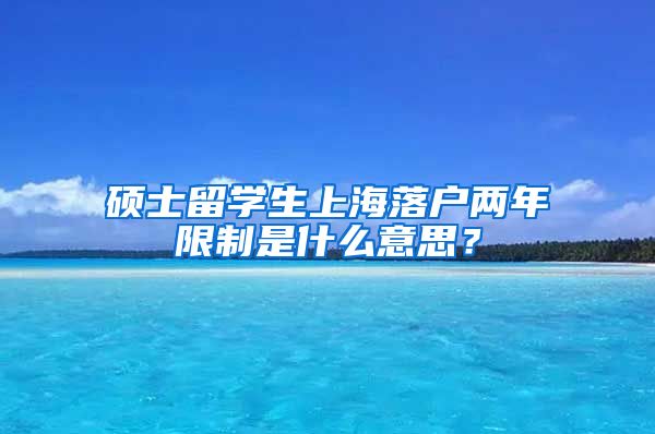 硕士留学生上海落户两年限制是什么意思？