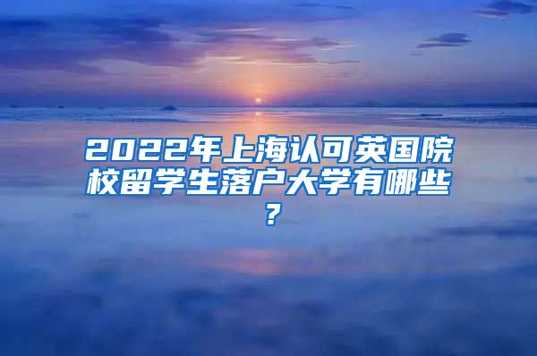 2022年上海认可英国院校留学生落户大学有哪些？