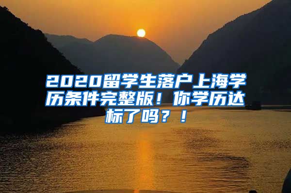 2020留学生落户上海学历条件完整版！你学历达标了吗？！