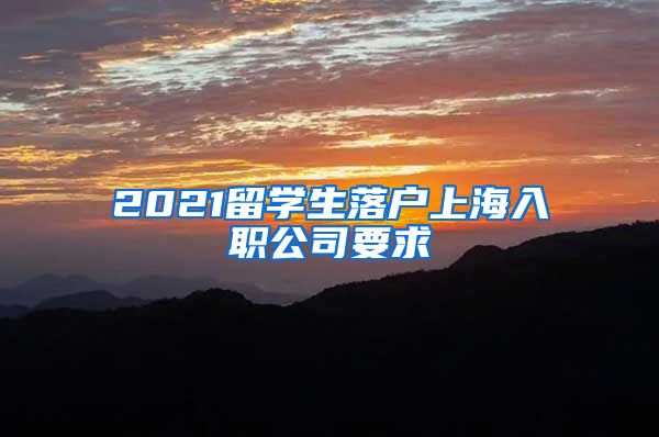 2021留学生落户上海入职公司要求