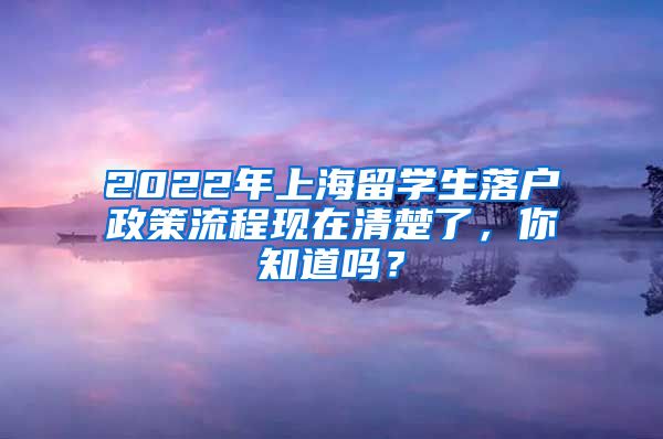 2022年上海留学生落户政策流程现在清楚了，你知道吗？