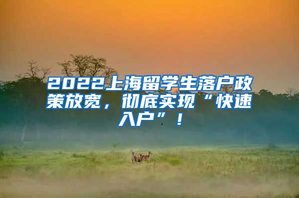 2022上海留学生落户政策放宽，彻底实现“快速入户”！