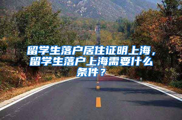 留学生落户居住证明上海，留学生落户上海需要什么条件？