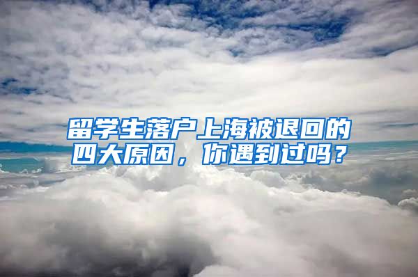 留学生落户上海被退回的四大原因，你遇到过吗？