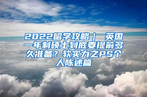 2022留学攻略｜ 英国一年制硕士到底要提前多久准备？软实力之PS个人陈述篇