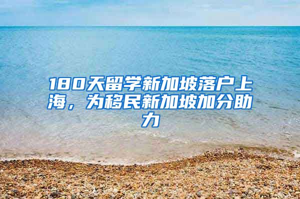 180天留学新加坡落户上海，为移民新加坡加分助力